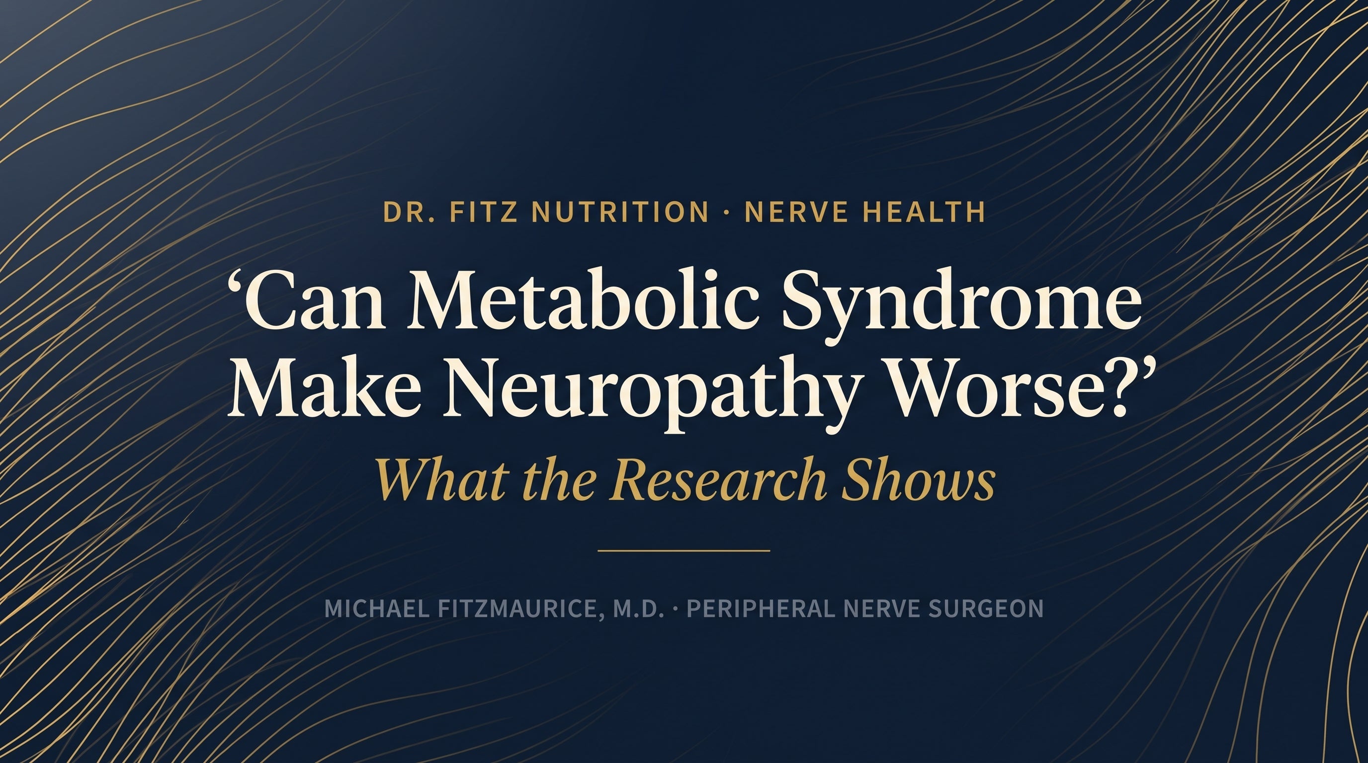 Navy and gold title graphic reading Can Metabolic Syndrome Make Neuropathy Worse, what the research shows, by peripheral nerve surgeon Michael Fitzmaurice, M.D., on a flowing gold nerve fiber background — DrFitzNutrition.com